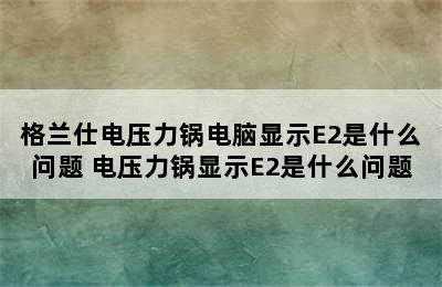 格兰仕电压力锅电脑显示E2是什么问题 电压力锅显示E2是什么问题